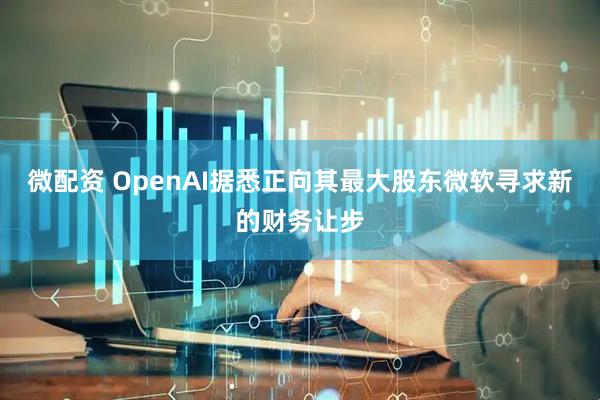 微配资 OpenAI据悉正向其最大股东微软寻求新的财务让步