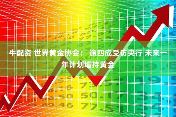 牛配资 世界黄金协会： 逾四成受访央行 未来一年计划增持黄金