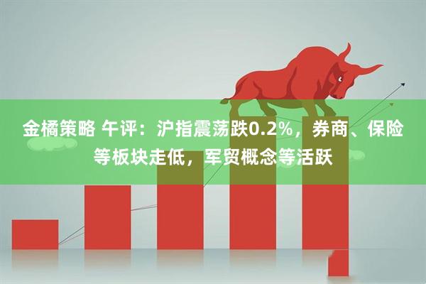 金橘策略 午评:沪指震荡跌0.2%,券商、保险等板块走低,军贸概念等活跃