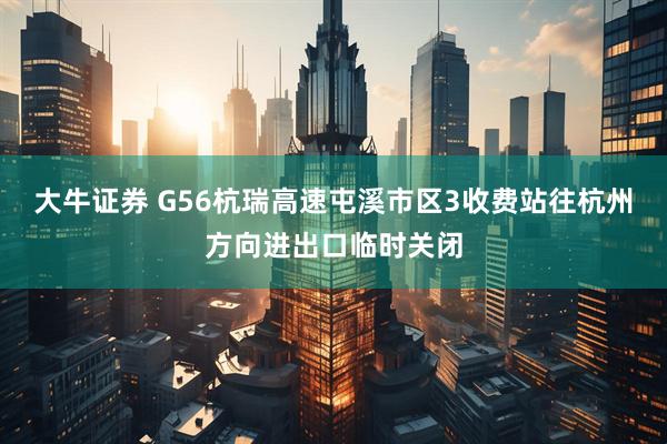 大牛证券 G56杭瑞高速屯溪市区3收费站往杭州方向进出口临时关闭