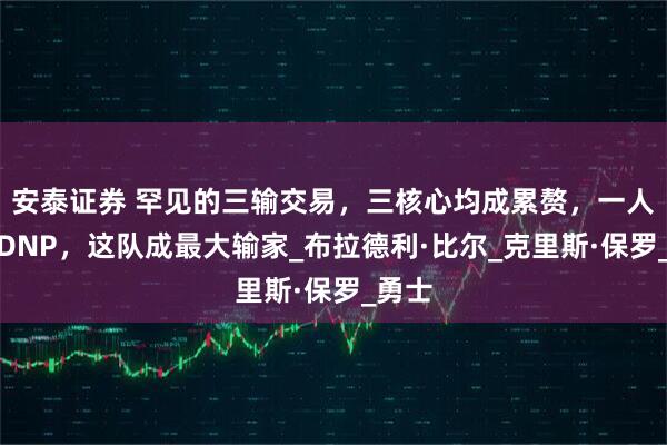 安泰证券 罕见的三输交易，三核心均成累赘，一人惨遭DNP，这队成最大输家_布拉德利·比尔_克里斯·保罗_勇士