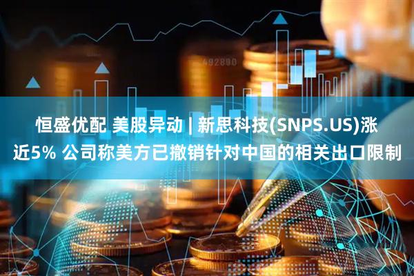 恒盛优配 美股异动 | 新思科技(SNPS.US)涨近5% 公司称美方已撤销针对中国的相关出口限制