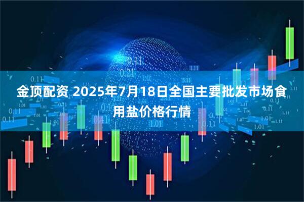 金顶配资 2025年7月18日全国主要批发市场食用盐价格行情