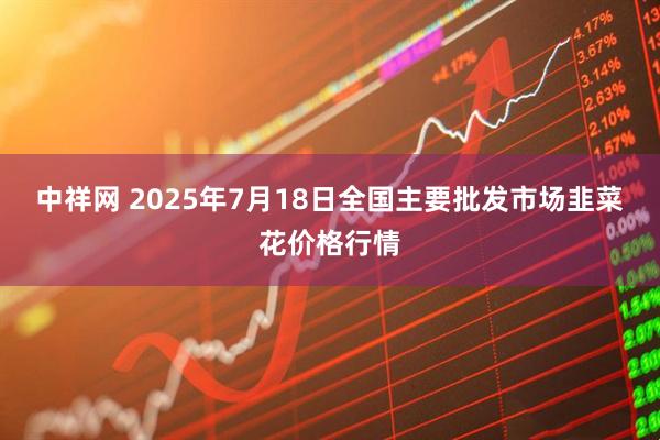 中祥网 2025年7月18日全国主要批发市场韭菜花价格行情
