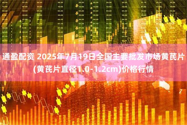 通盈配资 2025年7月19日全国主要批发市场黄芪片(黄芪片直径1.0-1.2cm)价格行情