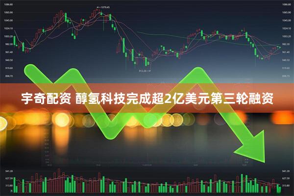 宇奇配资 醇氢科技完成超2亿美元第三轮融资