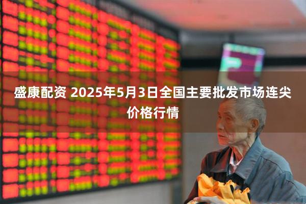 盛康配资 2025年5月3日全国主要批发市场连尖价格行情