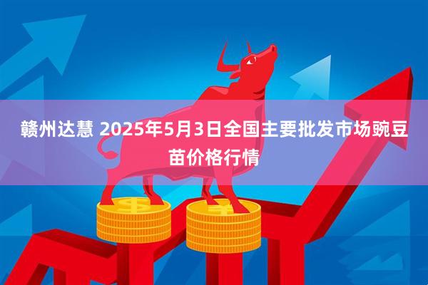 赣州达慧 2025年5月3日全国主要批发市场豌豆苗价格行情