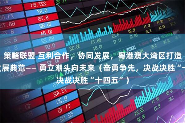 策略联盟 互利合作,协同发展,粤港澳大湾区打造高质量发展典范—— 勇立潮头向未来(奋勇争先,决战决胜“十四五”)