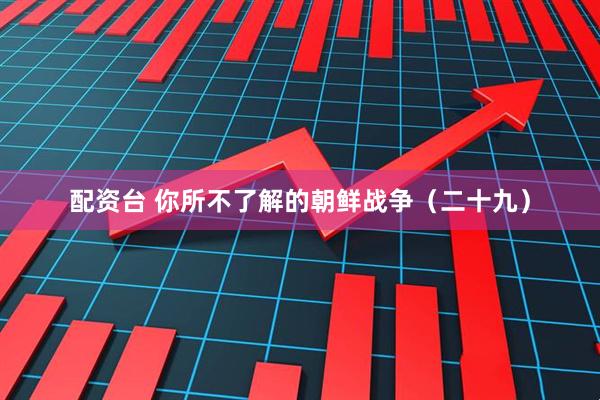 配资台 你所不了解的朝鲜战争(二十九)