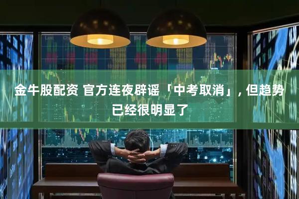 金牛股配资 官方连夜辟谣「中考取消」, 但趋势已经很明显了
