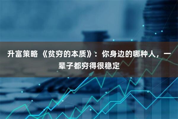 升富策略 《贫穷的本质》:你身边的哪种人,一辈子都穷得很稳定