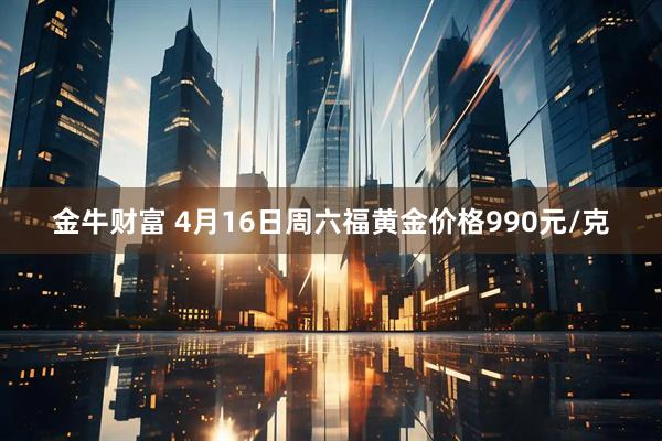 金牛财富 4月16日周六福黄金价格990元/克