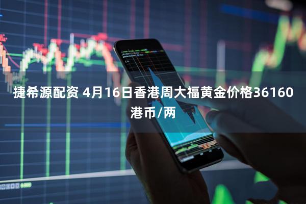 捷希源配资 4月16日香港周大福黄金价格36160港币/两