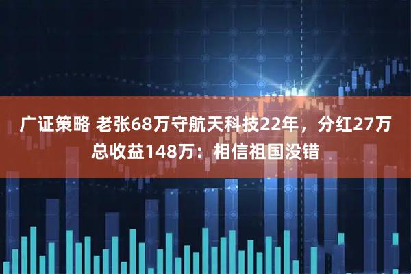 广证策略 老张68万守航天科技22年，分红27万总收益148万：相信祖国没错