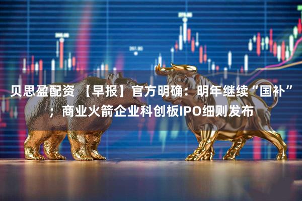 贝思盈配资 【早报】官方明确:明年继续“国补”;商业火箭企业科创板IPO细则发布