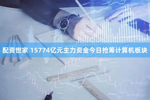 配资世家 15774亿元主力资金今日抢筹计算机板块