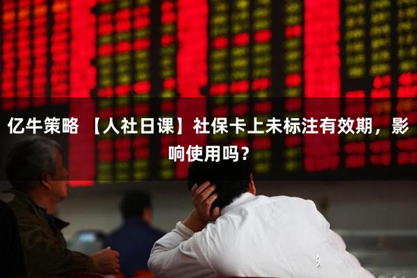 亿牛策略 【人社日课】社保卡上未标注有效期，影响使用吗？