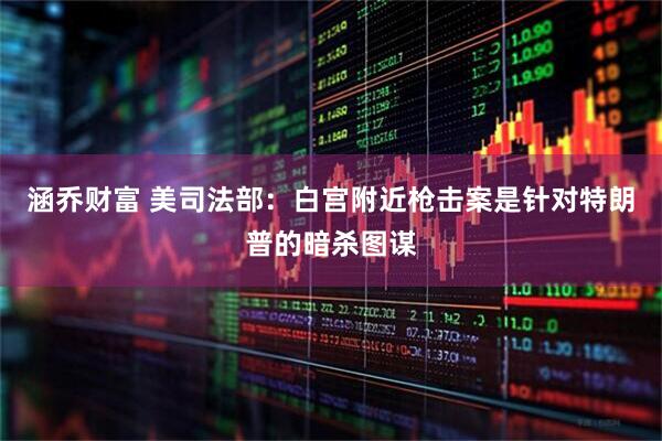 涵乔财富 美司法部：白宫附近枪击案是针对特朗普的暗杀图谋