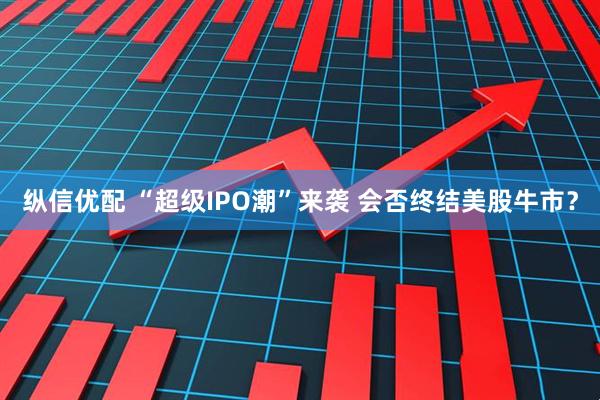 纵信优配 “超级IPO潮”来袭 会否终结美股牛市？